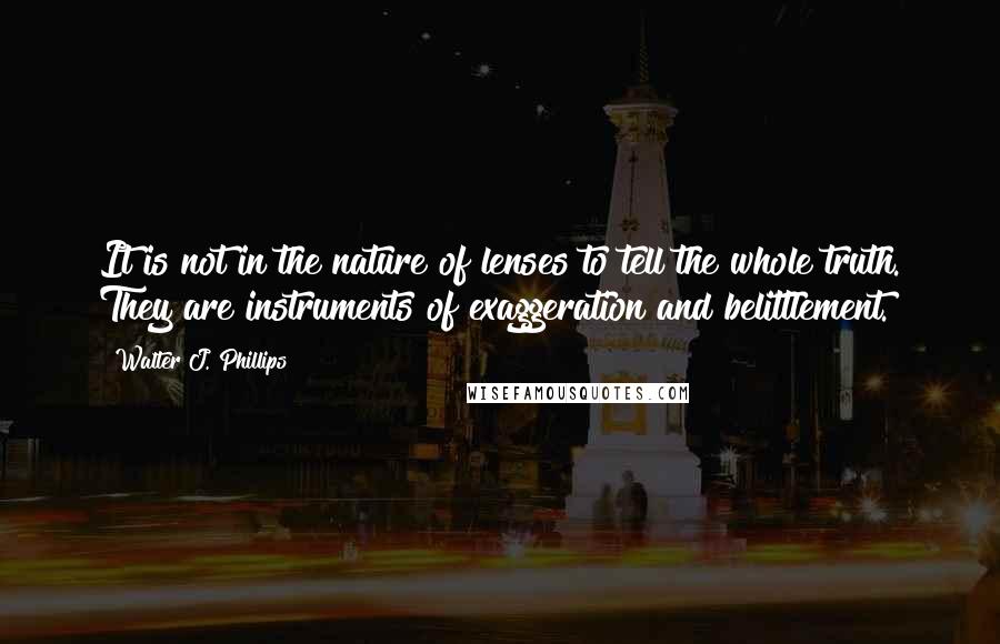 Walter J. Phillips Quotes: It is not in the nature of lenses to tell the whole truth. They are instruments of exaggeration and belittlement.