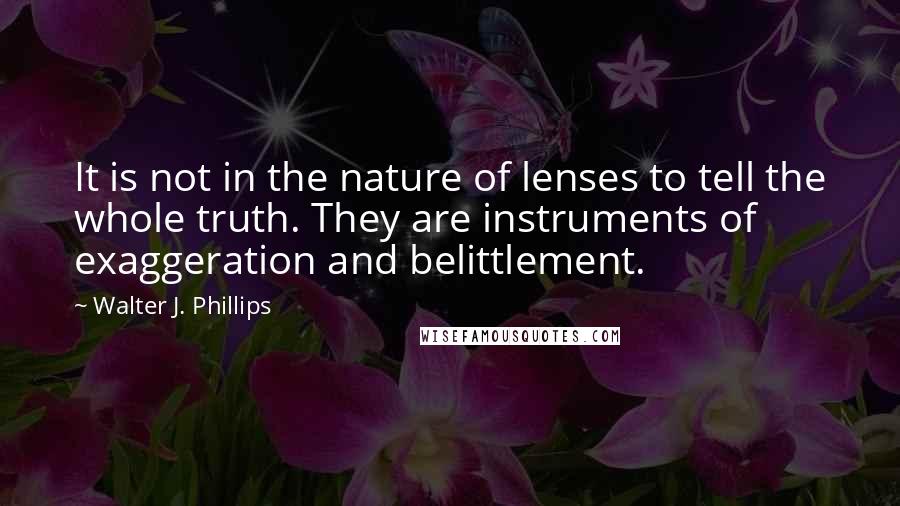 Walter J. Phillips Quotes: It is not in the nature of lenses to tell the whole truth. They are instruments of exaggeration and belittlement.