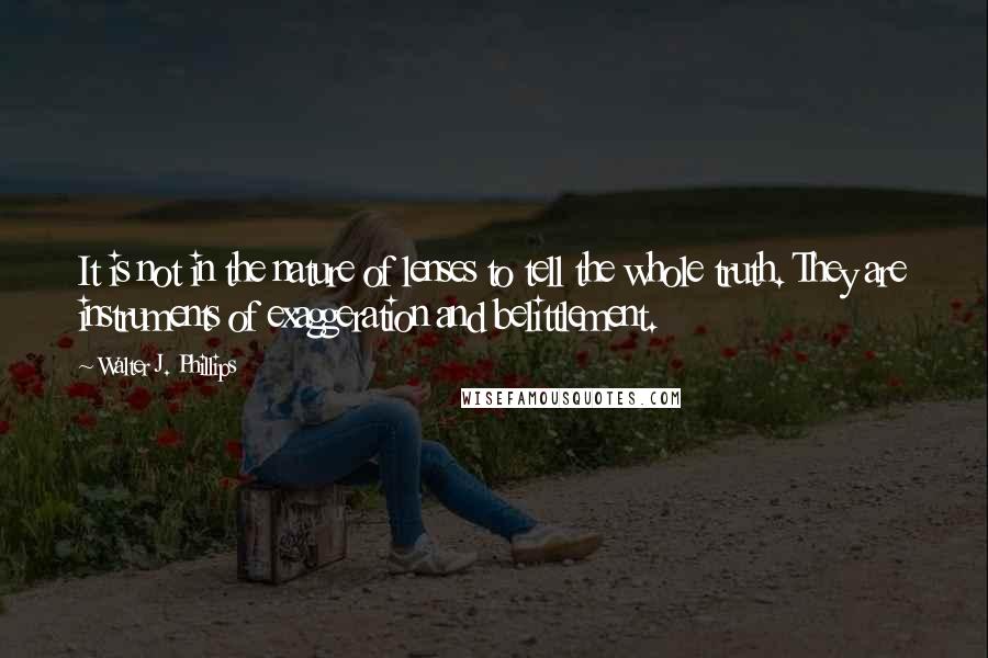 Walter J. Phillips Quotes: It is not in the nature of lenses to tell the whole truth. They are instruments of exaggeration and belittlement.