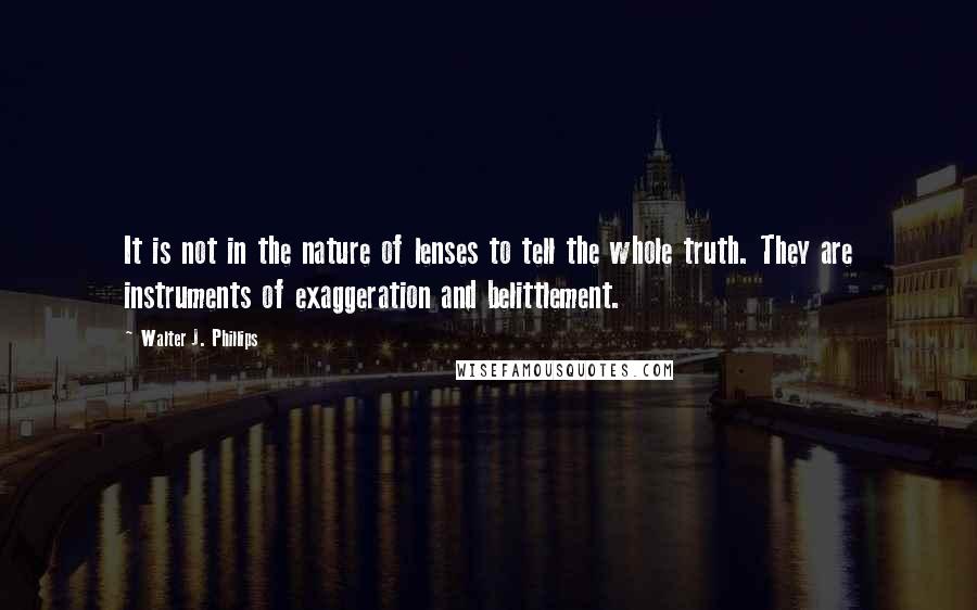 Walter J. Phillips Quotes: It is not in the nature of lenses to tell the whole truth. They are instruments of exaggeration and belittlement.