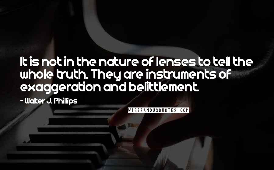 Walter J. Phillips Quotes: It is not in the nature of lenses to tell the whole truth. They are instruments of exaggeration and belittlement.