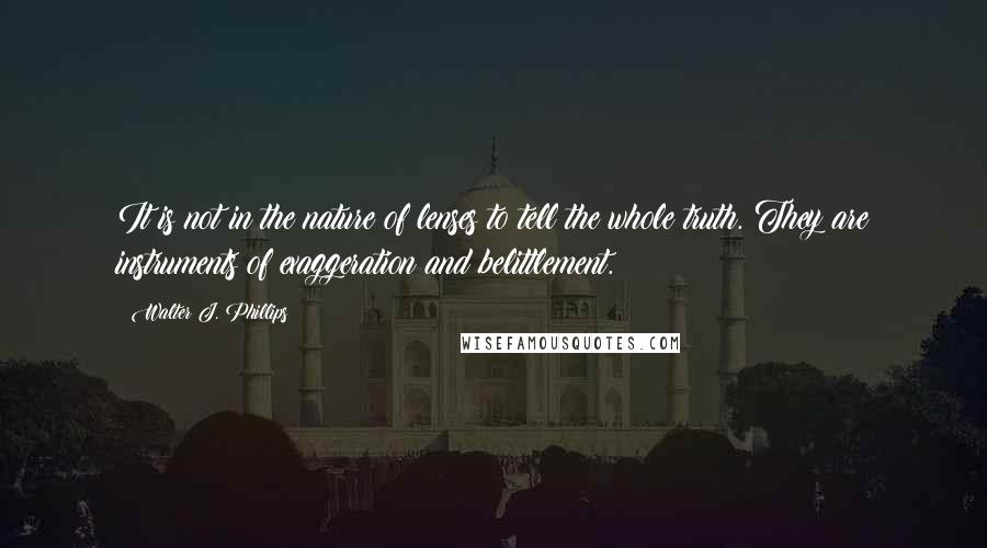 Walter J. Phillips Quotes: It is not in the nature of lenses to tell the whole truth. They are instruments of exaggeration and belittlement.