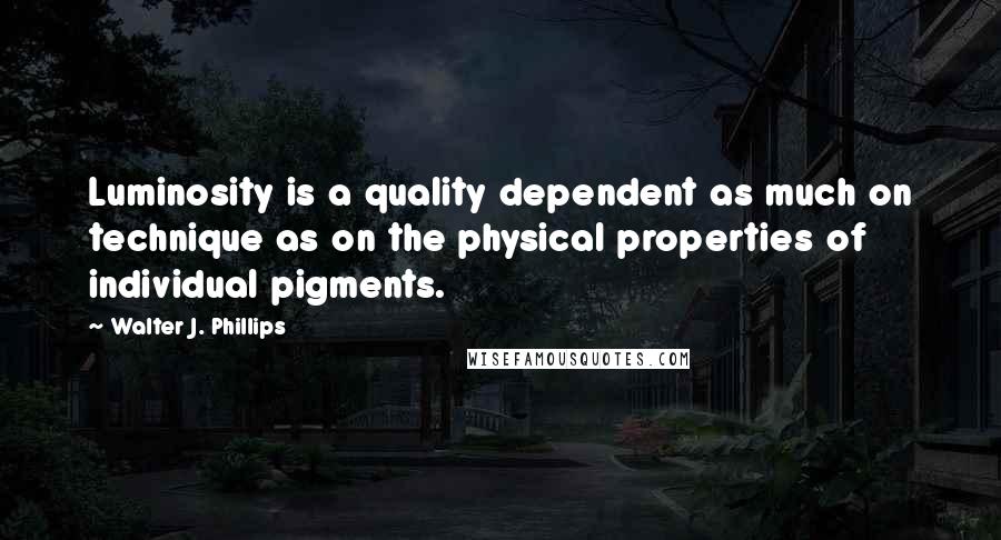 Walter J. Phillips Quotes: Luminosity is a quality dependent as much on technique as on the physical properties of individual pigments.