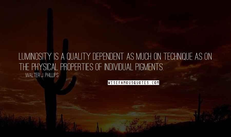 Walter J. Phillips Quotes: Luminosity is a quality dependent as much on technique as on the physical properties of individual pigments.