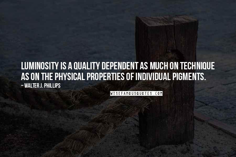 Walter J. Phillips Quotes: Luminosity is a quality dependent as much on technique as on the physical properties of individual pigments.