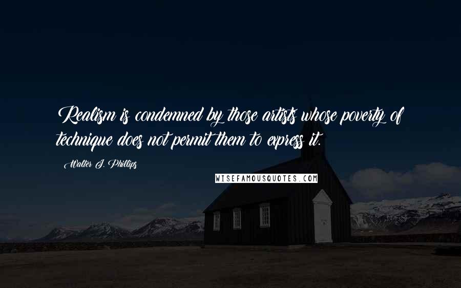 Walter J. Phillips Quotes: Realism is condemned by those artists whose poverty of technique does not permit them to express it.