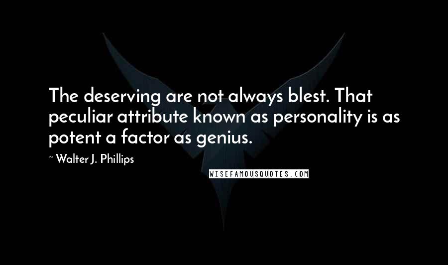 Walter J. Phillips Quotes: The deserving are not always blest. That peculiar attribute known as personality is as potent a factor as genius.