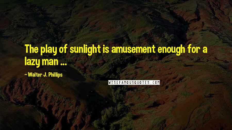 Walter J. Phillips Quotes: The play of sunlight is amusement enough for a lazy man ...