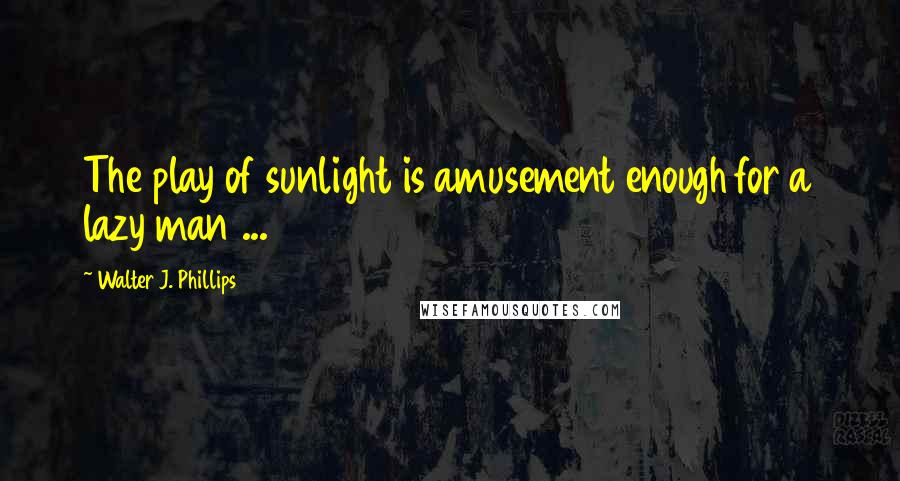 Walter J. Phillips Quotes: The play of sunlight is amusement enough for a lazy man ...