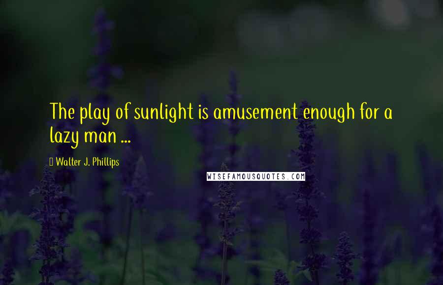 Walter J. Phillips Quotes: The play of sunlight is amusement enough for a lazy man ...