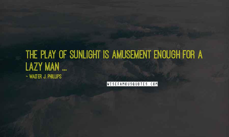 Walter J. Phillips Quotes: The play of sunlight is amusement enough for a lazy man ...