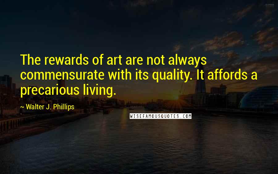 Walter J. Phillips Quotes: The rewards of art are not always commensurate with its quality. It affords a precarious living.