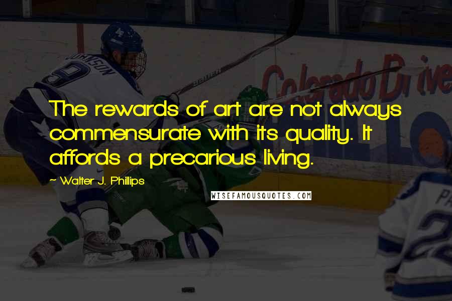 Walter J. Phillips Quotes: The rewards of art are not always commensurate with its quality. It affords a precarious living.