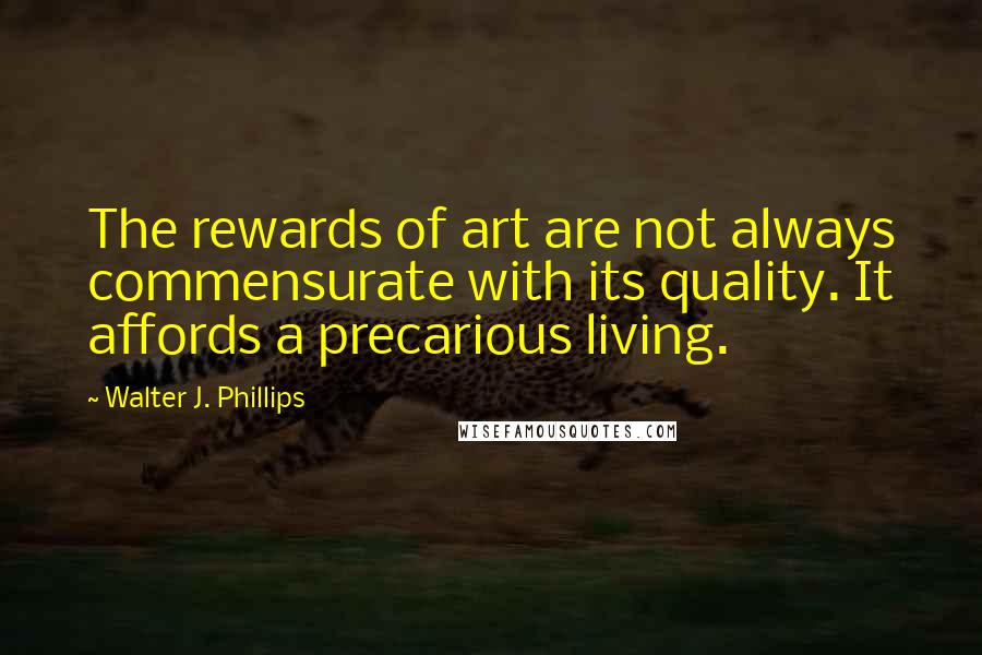 Walter J. Phillips Quotes: The rewards of art are not always commensurate with its quality. It affords a precarious living.