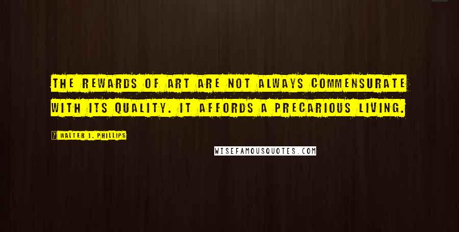 Walter J. Phillips Quotes: The rewards of art are not always commensurate with its quality. It affords a precarious living.