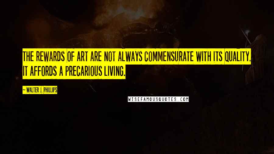 Walter J. Phillips Quotes: The rewards of art are not always commensurate with its quality. It affords a precarious living.