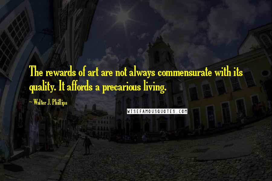 Walter J. Phillips Quotes: The rewards of art are not always commensurate with its quality. It affords a precarious living.