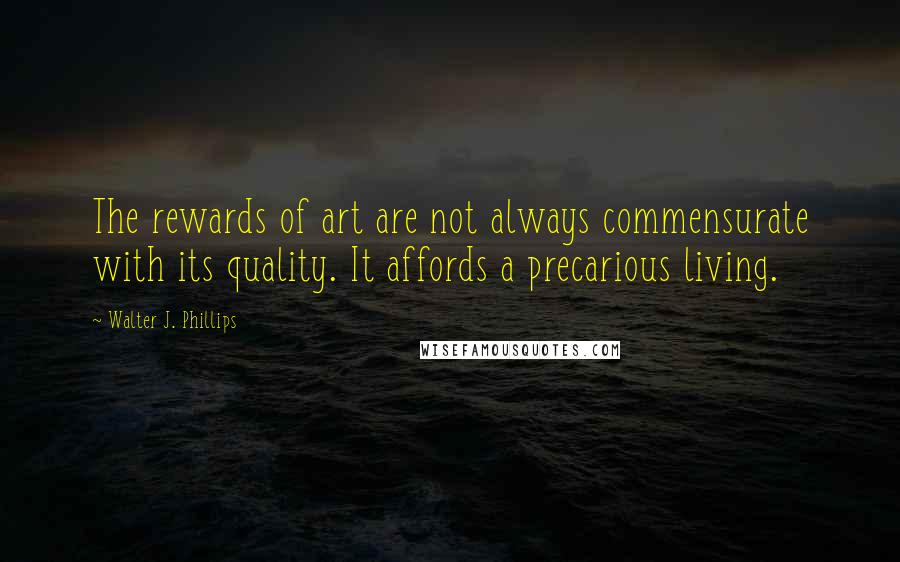 Walter J. Phillips Quotes: The rewards of art are not always commensurate with its quality. It affords a precarious living.