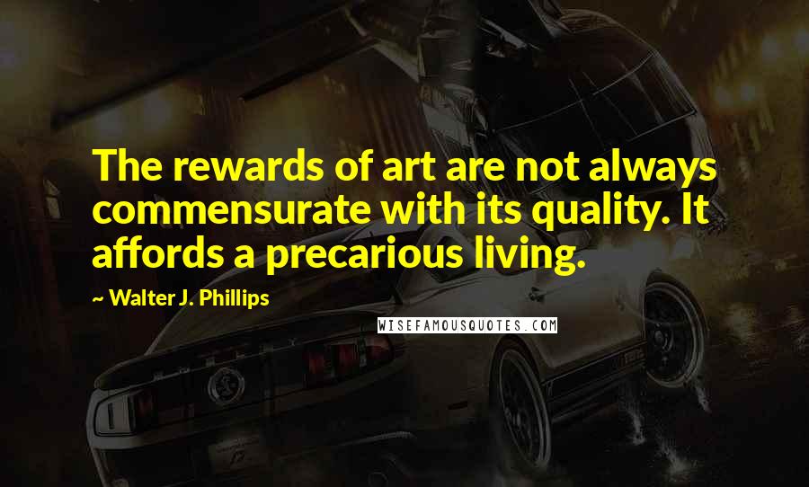Walter J. Phillips Quotes: The rewards of art are not always commensurate with its quality. It affords a precarious living.