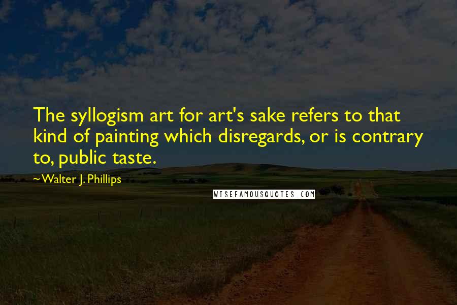 Walter J. Phillips Quotes: The syllogism art for art's sake refers to that kind of painting which disregards, or is contrary to, public taste.