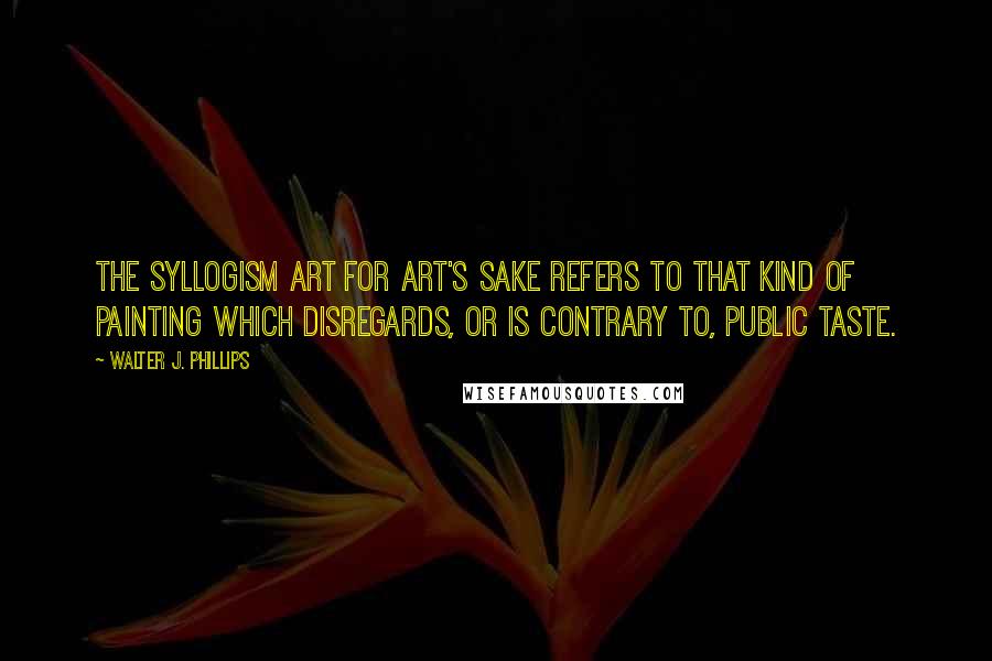 Walter J. Phillips Quotes: The syllogism art for art's sake refers to that kind of painting which disregards, or is contrary to, public taste.