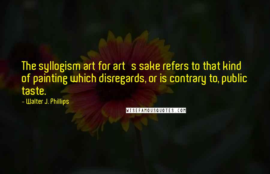 Walter J. Phillips Quotes: The syllogism art for art's sake refers to that kind of painting which disregards, or is contrary to, public taste.