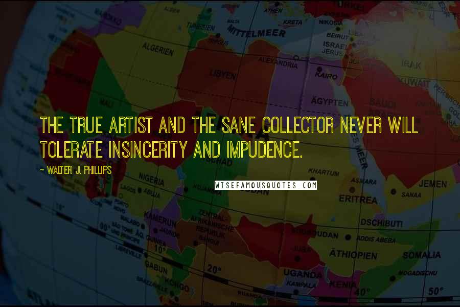 Walter J. Phillips Quotes: The true artist and the sane collector never will tolerate insincerity and impudence.