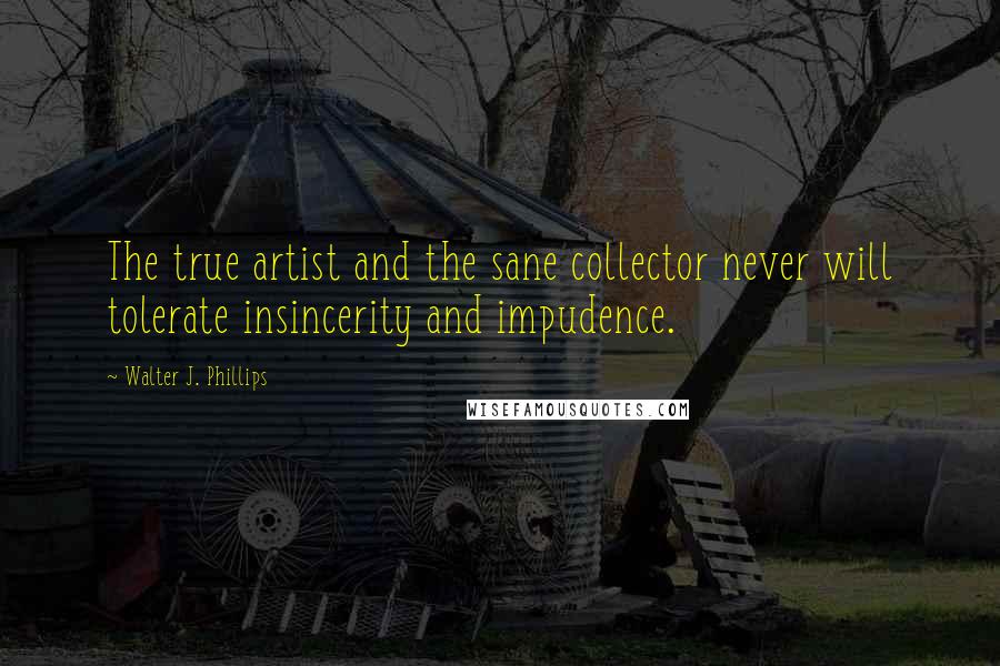 Walter J. Phillips Quotes: The true artist and the sane collector never will tolerate insincerity and impudence.