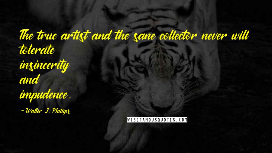 Walter J. Phillips Quotes: The true artist and the sane collector never will tolerate insincerity and impudence.