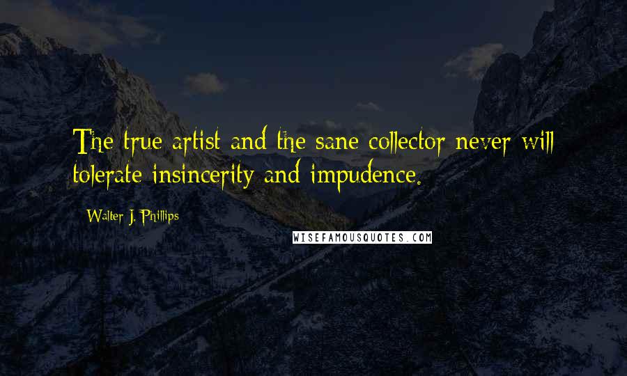 Walter J. Phillips Quotes: The true artist and the sane collector never will tolerate insincerity and impudence.