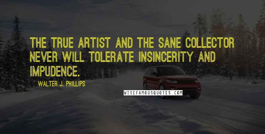 Walter J. Phillips Quotes: The true artist and the sane collector never will tolerate insincerity and impudence.