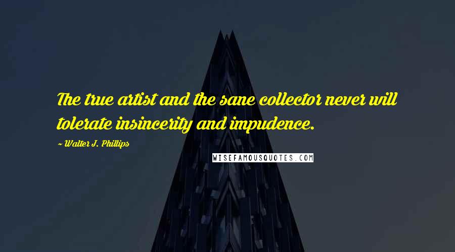 Walter J. Phillips Quotes: The true artist and the sane collector never will tolerate insincerity and impudence.