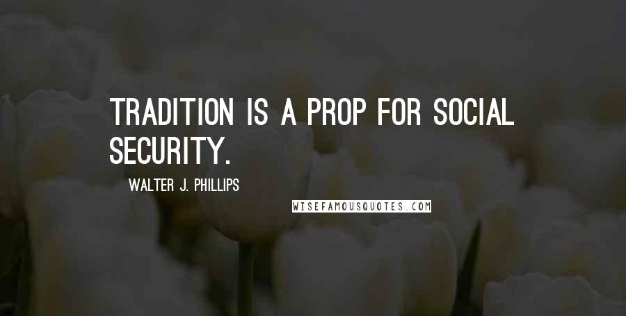 Walter J. Phillips Quotes: Tradition is a prop for social security.