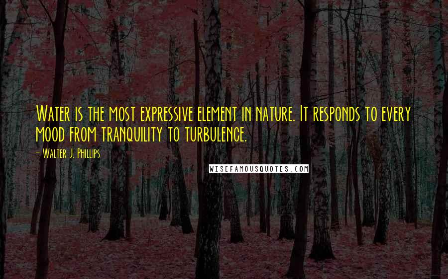 Walter J. Phillips Quotes: Water is the most expressive element in nature. It responds to every mood from tranquility to turbulence.