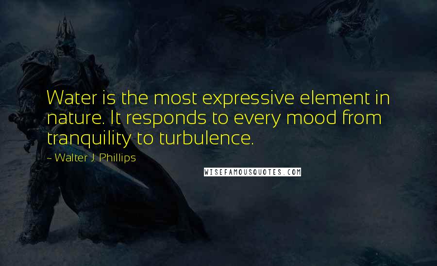 Walter J. Phillips Quotes: Water is the most expressive element in nature. It responds to every mood from tranquility to turbulence.