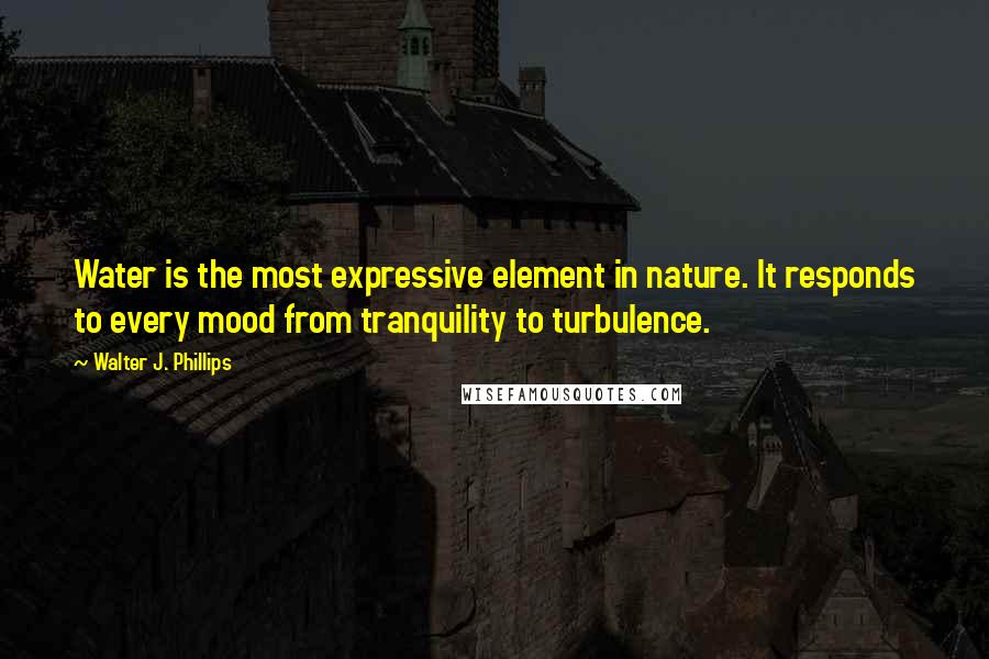 Walter J. Phillips Quotes: Water is the most expressive element in nature. It responds to every mood from tranquility to turbulence.