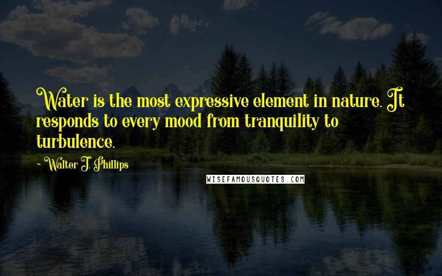 Walter J. Phillips Quotes: Water is the most expressive element in nature. It responds to every mood from tranquility to turbulence.