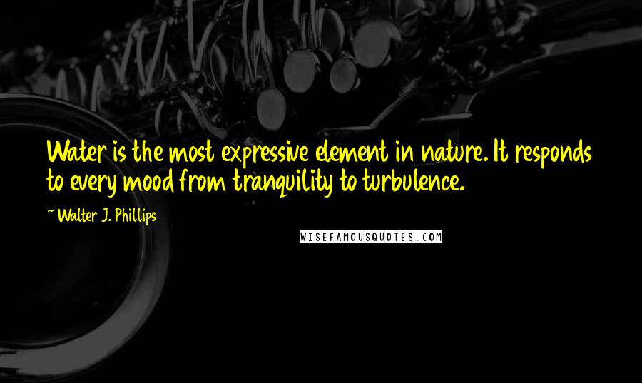 Walter J. Phillips Quotes: Water is the most expressive element in nature. It responds to every mood from tranquility to turbulence.