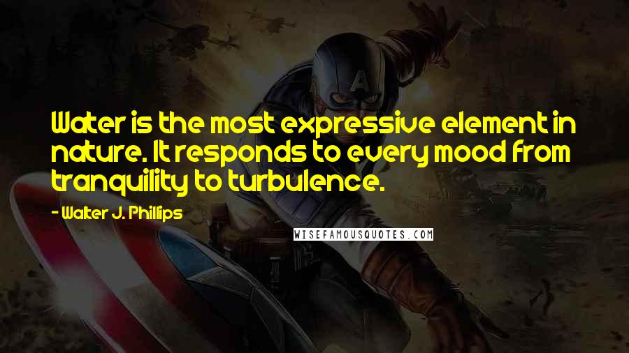 Walter J. Phillips Quotes: Water is the most expressive element in nature. It responds to every mood from tranquility to turbulence.