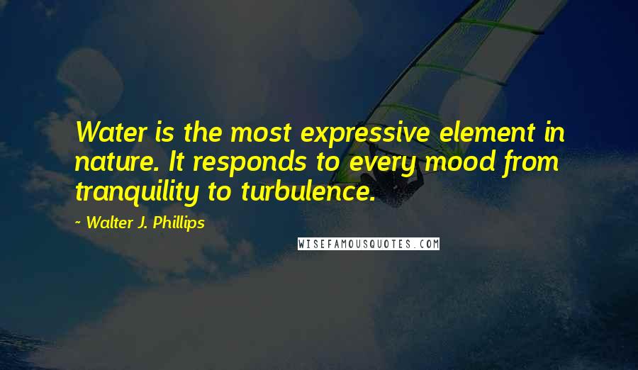 Walter J. Phillips Quotes: Water is the most expressive element in nature. It responds to every mood from tranquility to turbulence.