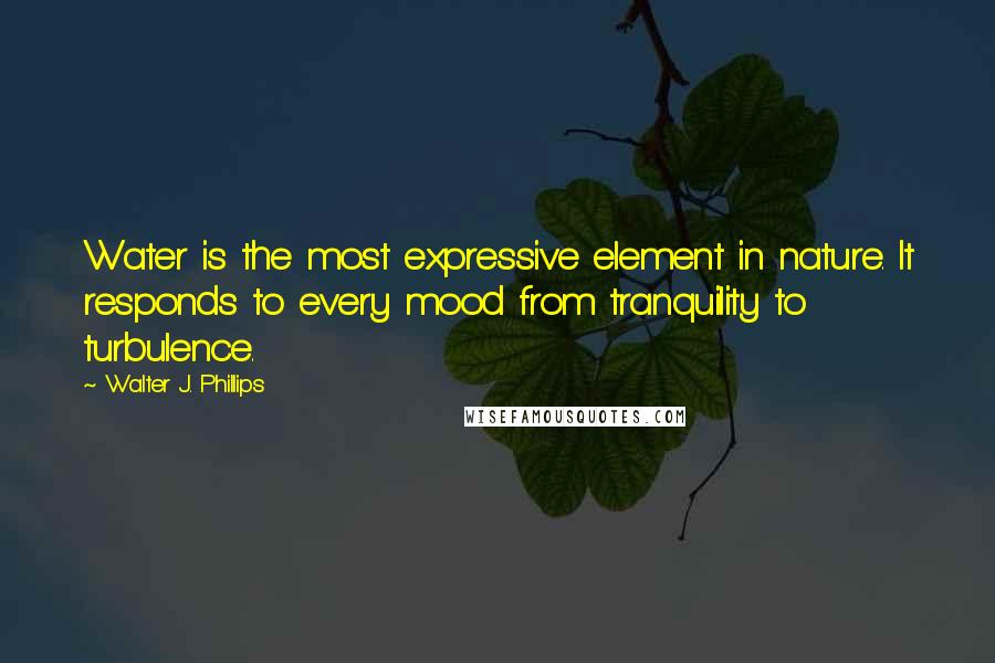 Walter J. Phillips Quotes: Water is the most expressive element in nature. It responds to every mood from tranquility to turbulence.