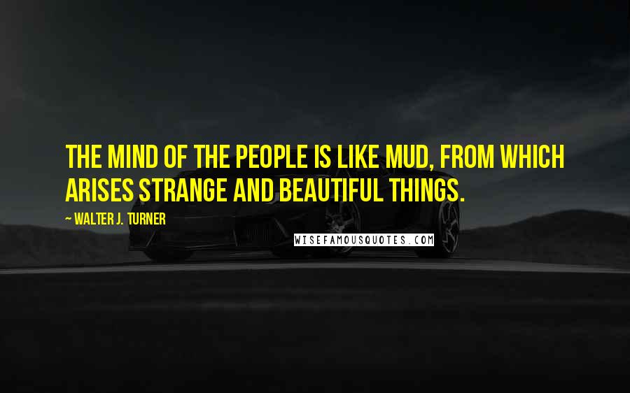 Walter J. Turner Quotes: The mind of the people is like mud, from which arises strange and beautiful things.