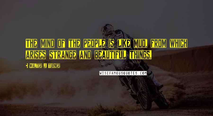 Walter J. Turner Quotes: The mind of the people is like mud, from which arises strange and beautiful things.