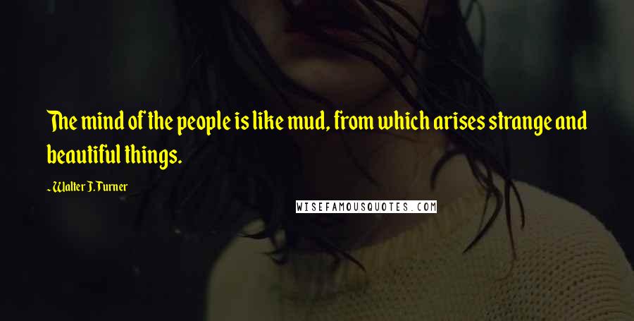 Walter J. Turner Quotes: The mind of the people is like mud, from which arises strange and beautiful things.