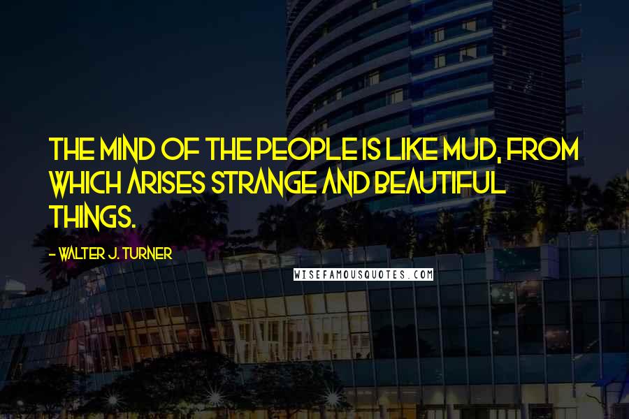 Walter J. Turner Quotes: The mind of the people is like mud, from which arises strange and beautiful things.