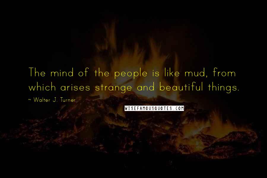 Walter J. Turner Quotes: The mind of the people is like mud, from which arises strange and beautiful things.