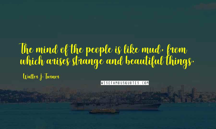 Walter J. Turner Quotes: The mind of the people is like mud, from which arises strange and beautiful things.