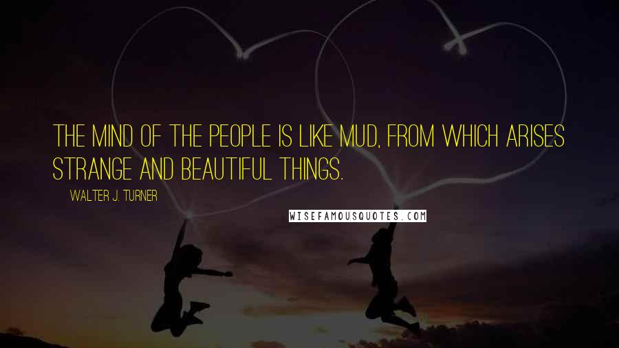 Walter J. Turner Quotes: The mind of the people is like mud, from which arises strange and beautiful things.