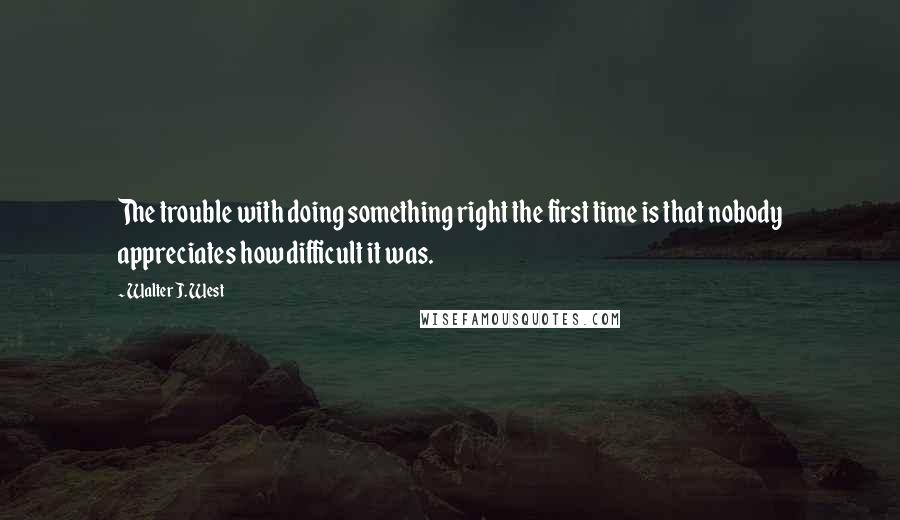 Walter J. West Quotes: The trouble with doing something right the first time is that nobody appreciates how difficult it was.