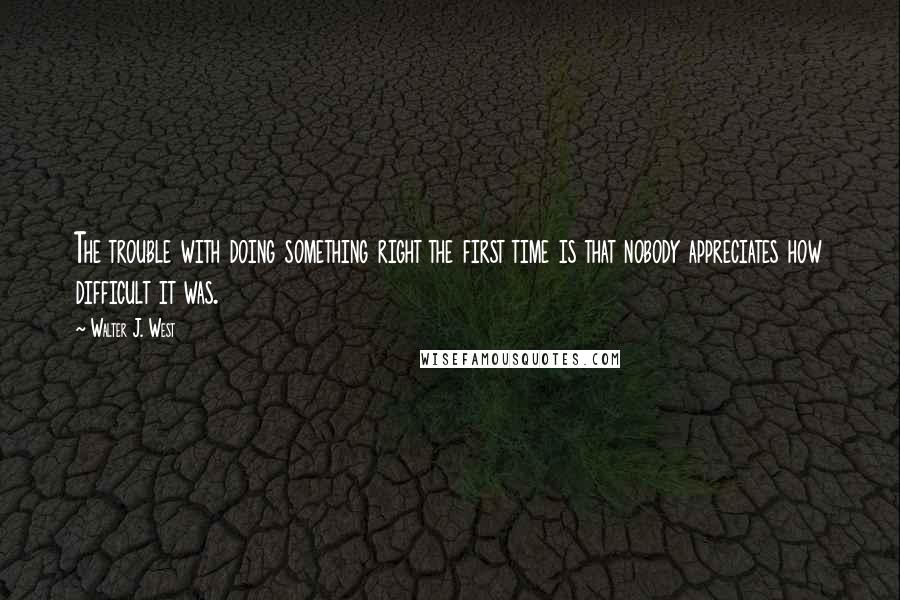 Walter J. West Quotes: The trouble with doing something right the first time is that nobody appreciates how difficult it was.